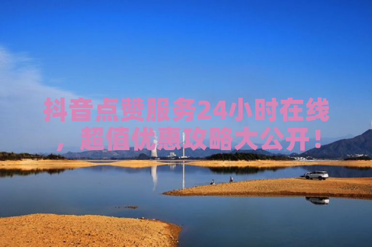 抖音点赞服务24小时在线，超值优惠攻略大公开！