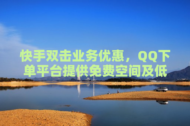 快手双击业务优惠，QQ下单平台提供免费空间及低价会员服务 - 快手打call速刷新选择