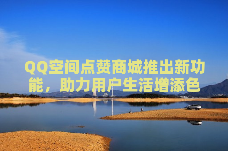QQ空间点赞商城推出新功能，助力用户生活增添色彩！