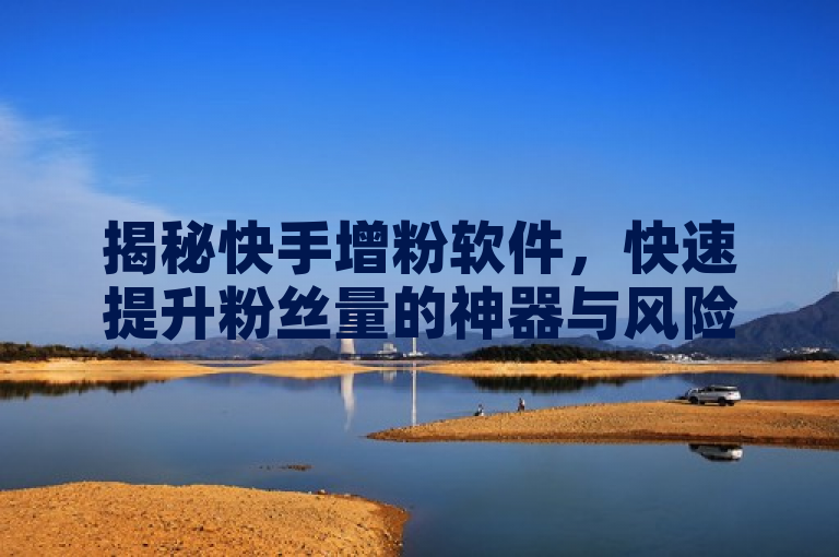 揭秘快手增粉软件，快速提升粉丝量的神器与风险提示