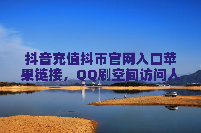 抖音充值抖币官网入口苹果链接，QQ刷空间访问人数技巧揭秘
