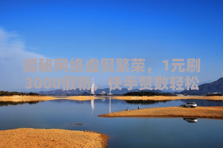 揭秘网络虚假繁荣，1元刷3000假粉，快手赞数轻松破万