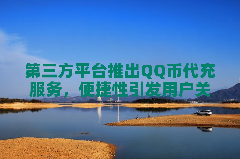 第三方平台推出QQ币代充服务，便捷性引发用户关注
