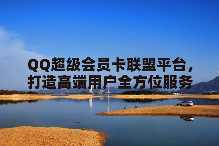 QQ超级会员卡联盟平台，打造高端用户全方位服务新枢纽