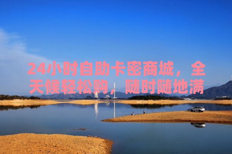24小时自助卡密商城，全天候轻松购，随时随地满足您的充值与娱乐需求。