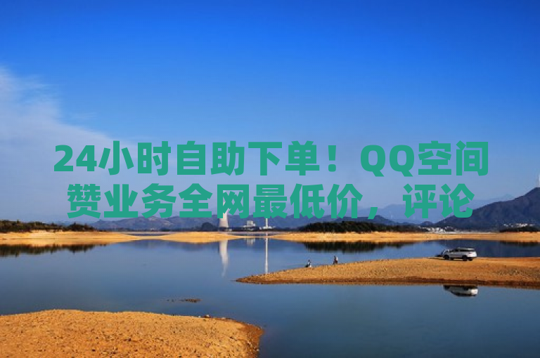 24小时自助下单！QQ空间赞业务全网最低价，评论下单平台新选择