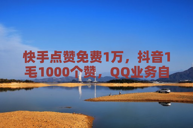 快手点赞免费1万，抖音1毛1000个赞，QQ业务自助服务平台推出自动生成器