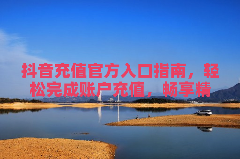 抖音充值官方入口指南，轻松完成账户充值，畅享精彩内容