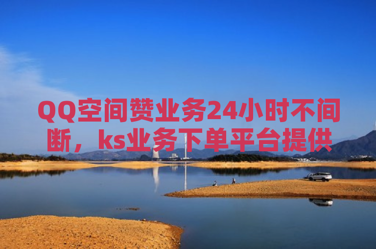 QQ空间赞业务24小时不间断，ks业务下单平台提供免费会员充值服务