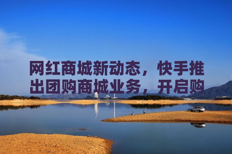 网红商城新动态，快手推出团购商城业务，开启购物新模式
