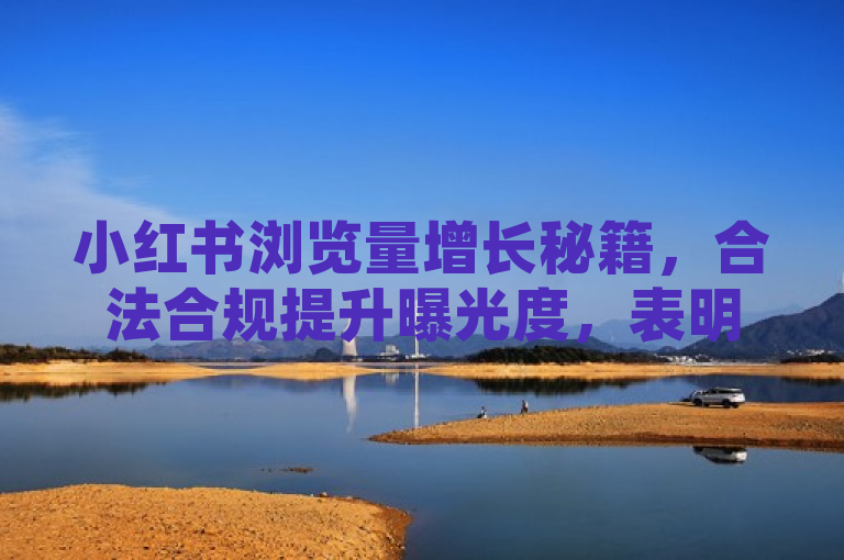 小红书浏览量增长秘籍，合法合规提升曝光度，表明了文章将提供一些合法且有效的方法来提高小红书的浏览量。这包括如何利用平台功能、优化内容策略以及参与社区互动等方式，以帮助用户在不违反规定的前提下增加内容的可见性和吸引力。