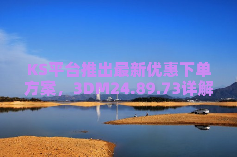 KS平台推出最新优惠下单方案，3DM24.89.73详解落实细节