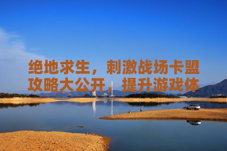 绝地求生，刺激战场卡盟攻略大公开，提升游戏体验的秘诀