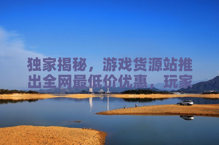 独家揭秘，游戏货源站推出全网最低价优惠，玩家福利大放送！