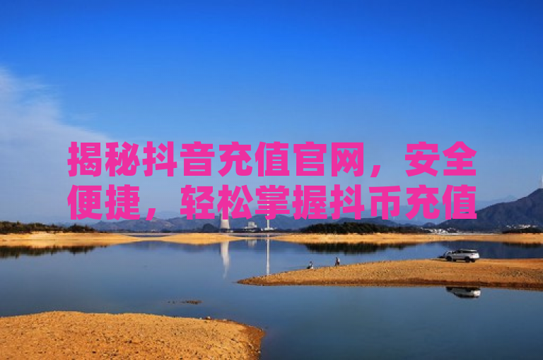 揭秘抖音充值官网，安全便捷，轻松掌握抖币充值全攻略，旨在吸引那些想要在抖音平台上进行充值操作的用户，通过提供一个官方、安全且便捷的充值途径，确保用户的资金安全并享受无忧的充值体验。同时，轻松掌握抖币充值全攻略部分则暗示文章内容将详细介绍充值步骤和注意事项，满足用户对于操作指南的需求。