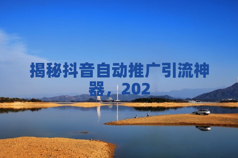 揭秘抖音自动推广引流神器，2025年业务增长新策略！