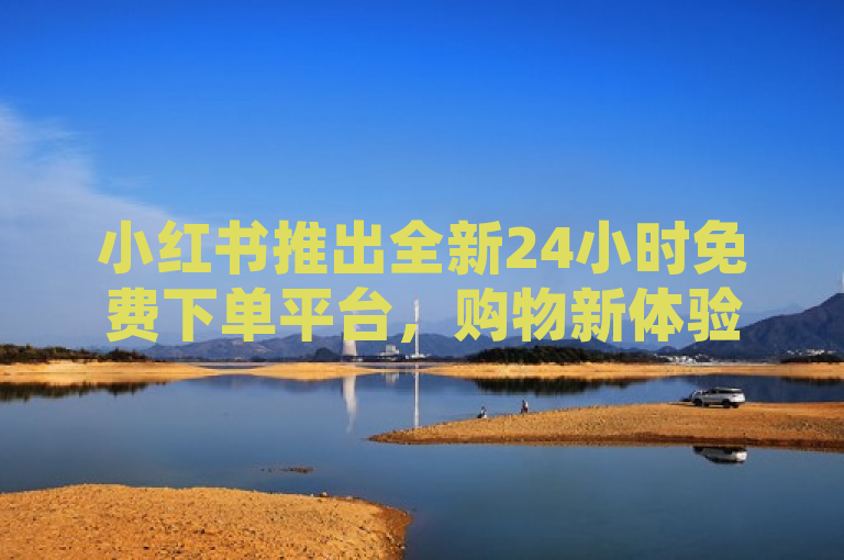 小红书推出全新24小时免费下单平台，购物新体验引关注，概括了小红书24小时免费下单平台这一核心信息，同时吸引了读者的注意，使其对新平台的购物体验产生兴趣。