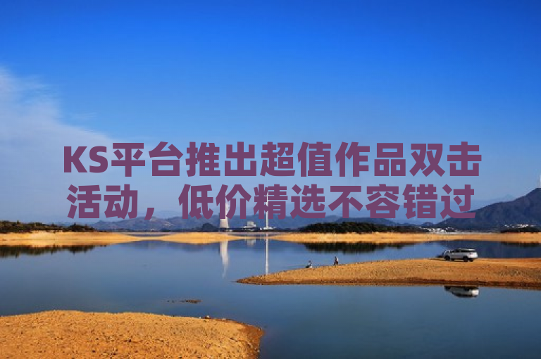 KS平台推出超值作品双击活动，低价精选不容错过！
