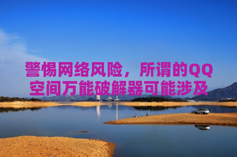 警惕网络风险，所谓的QQ空间万能破解器可能涉及侵权和安全隐患