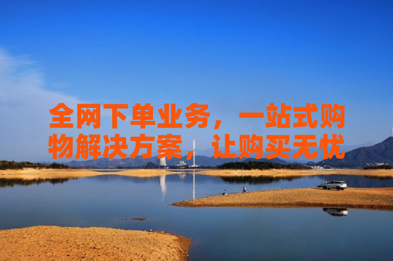全网下单业务，一站式购物解决方案，让购买无忧