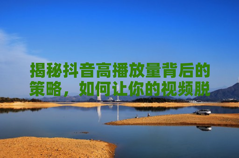 揭秘抖音高播放量背后的策略，如何让你的视频脱颖而出？