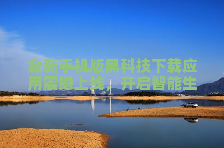 全新手机版黑科技下载应用震撼上线，开启智能生活新篇章
