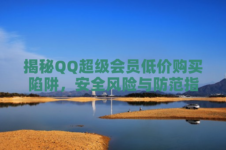 揭秘QQ超级会员低价购买陷阱，安全风险与防范指南