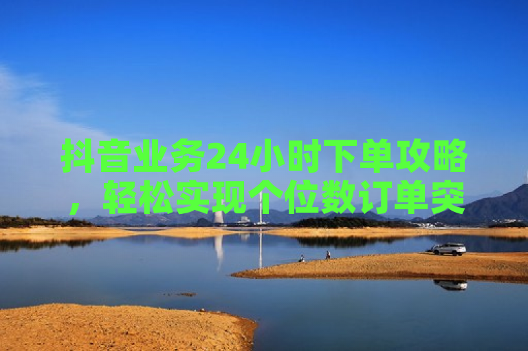 抖音业务24小时下单攻略，轻松实现个位数订单突破
