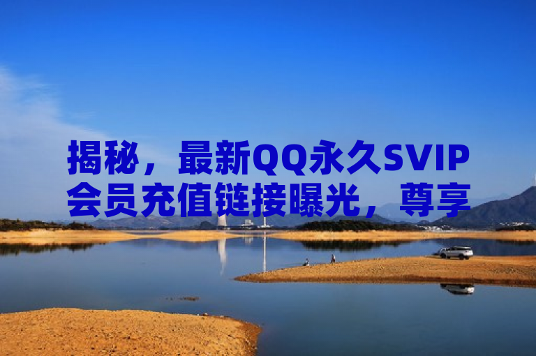 揭秘，最新QQ永久SVIP会员充值链接曝光，尊享特权一触即发！