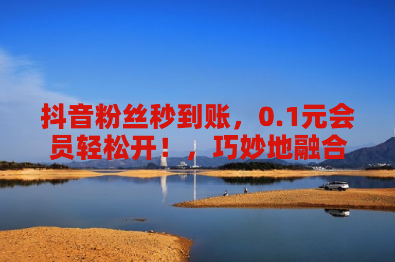 抖音粉丝秒到账，0.1元会员轻松开！，巧妙地融合了腾讯会员开通的低价优惠以及抖音粉丝快速增长的服务特点，既突出了性价比极高的会员开通方式，又强调了抖音粉丝增长的高效性，能够吸引寻求高性价比服务的用户点击了解详情。