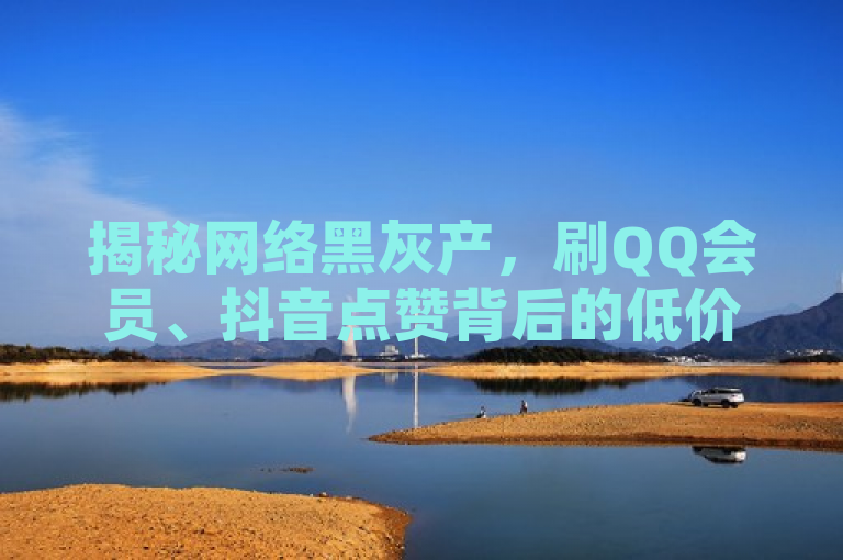 揭秘网络黑灰产，刷QQ会员、抖音点赞背后的低价陷阱与风险，揭示了网络上存在的一些非法或不道德行为，即通过非正规渠道提供QQ永久会员服务和抖音点赞量充值。同时，也提醒用户注意这些低价服务的陷阱和潜在风险，避免上当受骗。