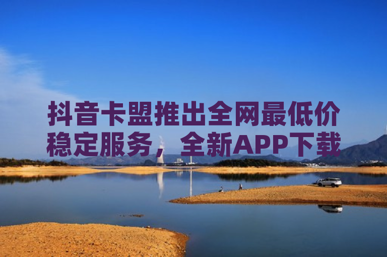 抖音卡盟推出全网最低价稳定服务，全新APP下载现已上线，简洁明了地概括了新闻的核心内容，即抖音卡盟推出了一项新服务，并提供了相应的APP下载。同时，通过使用全网最低价和稳定服务这样的描述，突出了该服务的优势和吸引力，能够吸引目标受众的注意力。