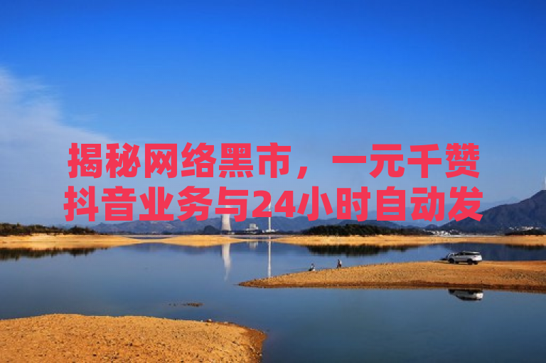 揭秘网络黑市，一元千赞抖音业务与24小时自动发卡平台曝光