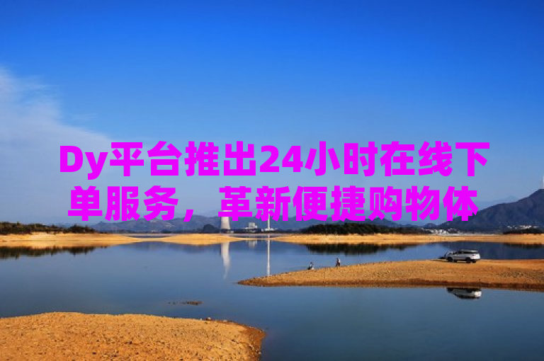 Dy平台推出24小时在线下单服务，革新便捷购物体验