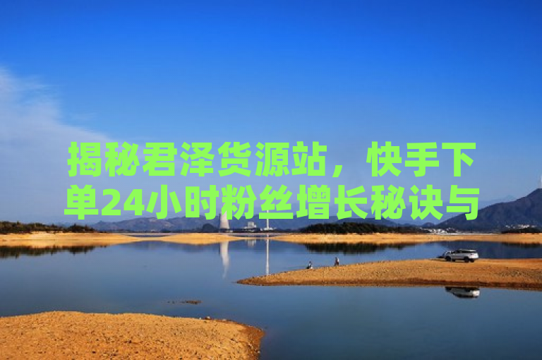 揭秘君泽货源站，快手下单24小时粉丝增长秘诀与业务平台深度解析，揭示了君泽货源站在快手平台上提供的一种服务或策略，即通过在君泽货源站进行下单，可以实现在快手上24小时内粉丝数量的增长。同时，标题还暗示了将对这种增长秘诀以及君泽货源站作为快手业务平台进行深度的解析和探讨。