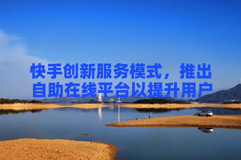 快手创新服务模式，推出自助在线平台以提升用户体验
