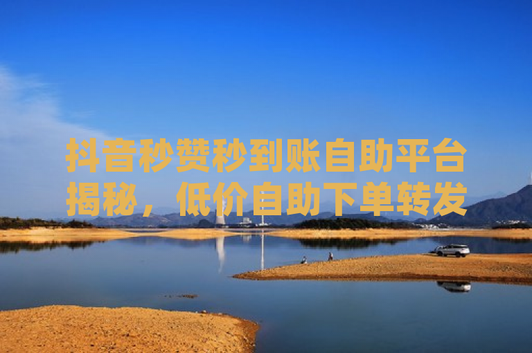 抖音秒赞秒到账自助平台揭秘，低价自助下单转发与独家点赞服务，概括了文章的主要内容，包括了抖音平台上的秒赞、秒到账的自助服务，以及ks业务和dy点赞的相关信息。同时，使用了揭秘一词，增加了新闻的吸引力和神秘感，让读者想要了解更多详情。