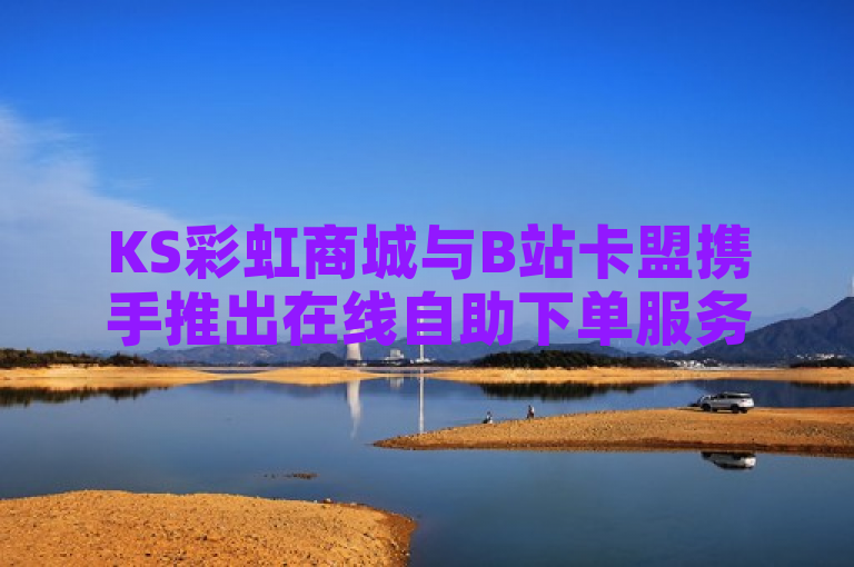 KS彩虹商城与B站卡盟携手推出在线自助下单服务，打造全新购物体验