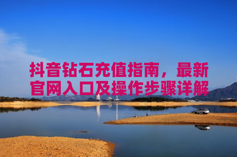 抖音钻石充值指南，最新官网入口及操作步骤详解