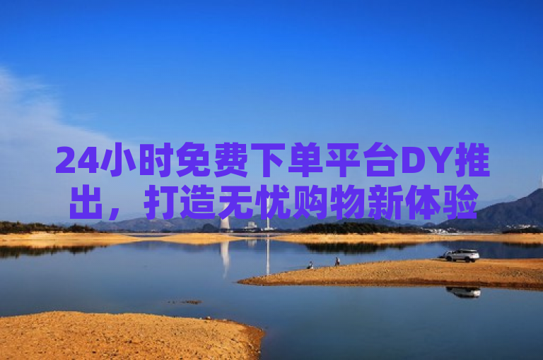 24小时免费下单平台DY推出，打造无忧购物新体验