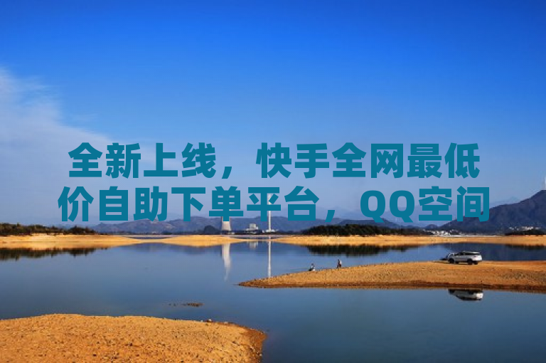 全新上线，快手全网最低价自助下单平台，QQ空间点赞与访问量提升神器！