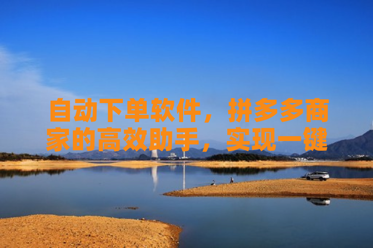 自动下单软件，拼多多商家的高效助手，实现一键代发与自动发货