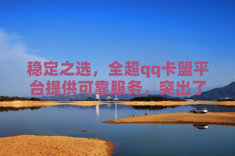 稳定之选，全超qq卡盟平台提供可靠服务，突出了全超QQ卡盟平台所提供的稳定可靠的QQ卡服务，强调了其作为稳定之选的可靠性。