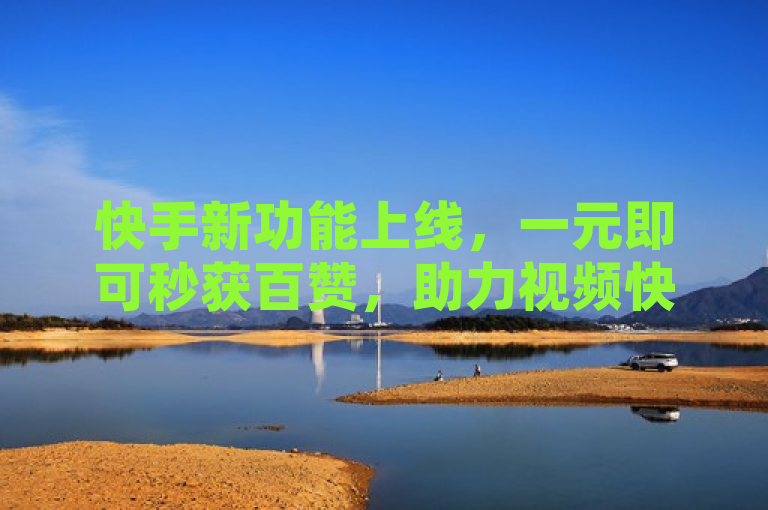快手新功能上线，一元即可秒获百赞，助力视频快速走红！