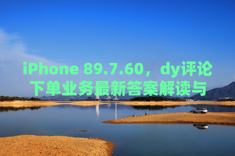 iPhone 89.7.60，dy评论下单业务最新答案解读与落实详解，该标题表明了文章将详细解读和落实关于dy评论下单业务的最新答案，特别是针对iPhone 89.7.60版本。