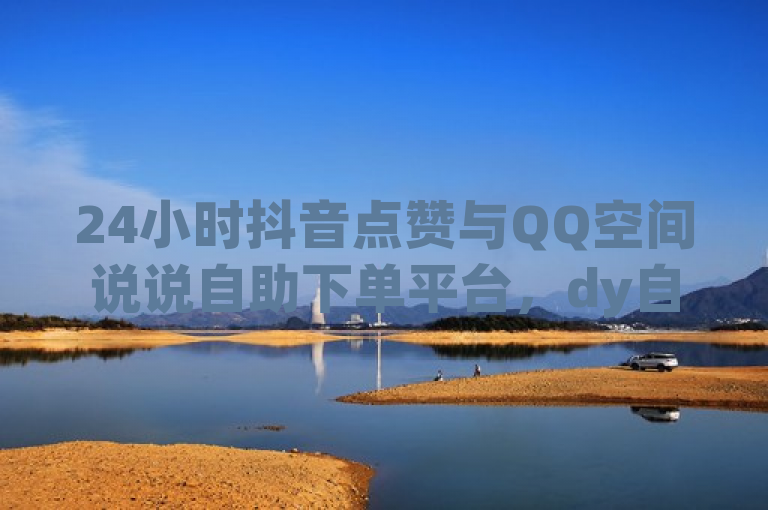 24小时抖音点赞与QQ空间说说自助下单平台，dy自助服务全天候开放