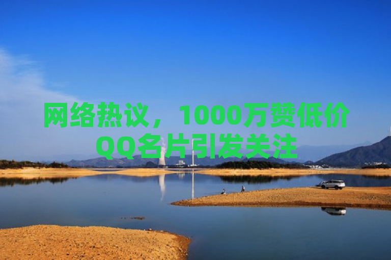 网络热议，1000万赞低价QQ名片引发关注