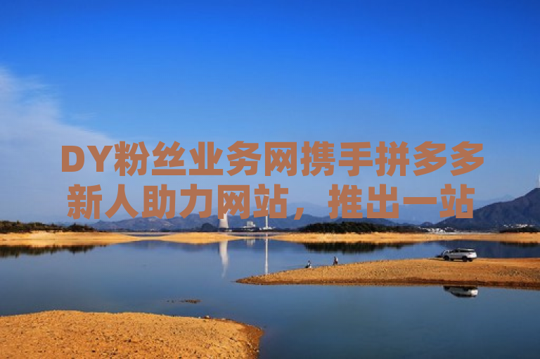 DY粉丝业务网携手拼多多新人助力网站，推出一站式自助点赞下单平台，简洁明了地概括了三个主要信息点，DY粉丝业务网、拼多多新人助力网站，以及一站式自助点赞下单平台。这样的标题既突出了合作伙伴和平台名称，也清晰地传达了服务的核心内容，即提供便捷的点赞下单服务。