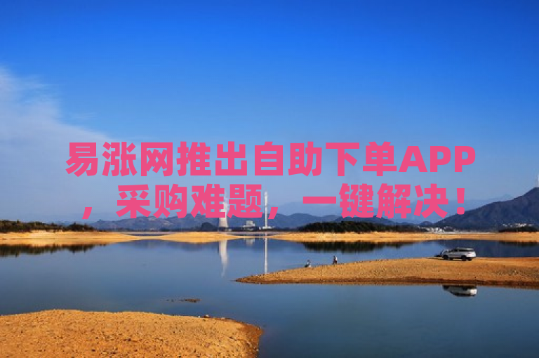 易涨网推出自助下单APP，采购难题，一键解决！