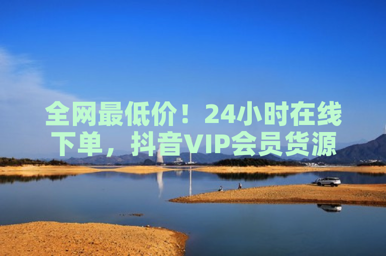 全网最低价！24小时在线下单，抖音VIP会员货源网站火爆上线